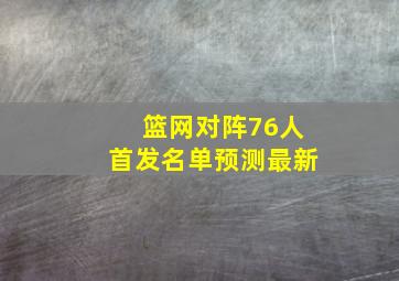 篮网对阵76人首发名单预测最新