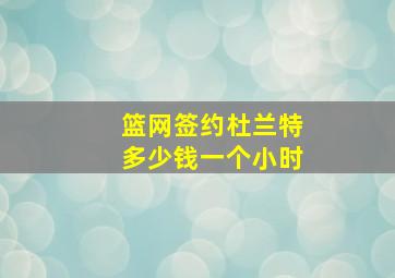 篮网签约杜兰特多少钱一个小时