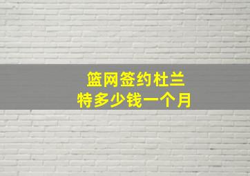 篮网签约杜兰特多少钱一个月