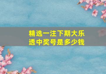 精选一注下期大乐透中奖号是多少钱