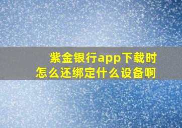 紫金银行app下载时怎么还绑定什么设备啊