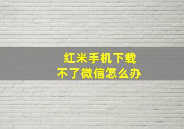 红米手机下载不了微信怎么办