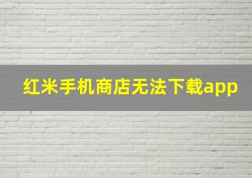 红米手机商店无法下载app