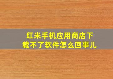 红米手机应用商店下载不了软件怎么回事儿