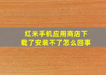 红米手机应用商店下载了安装不了怎么回事