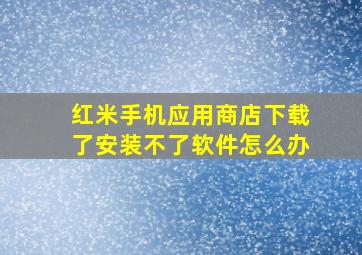 红米手机应用商店下载了安装不了软件怎么办