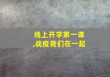 线上开学第一课,战疫我们在一起