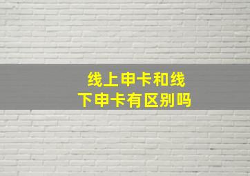 线上申卡和线下申卡有区别吗