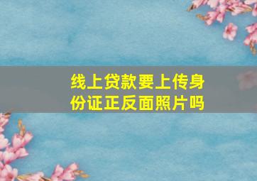 线上贷款要上传身份证正反面照片吗