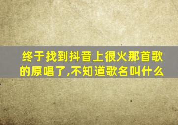 终于找到抖音上很火那首歌的原唱了,不知道歌名叫什么