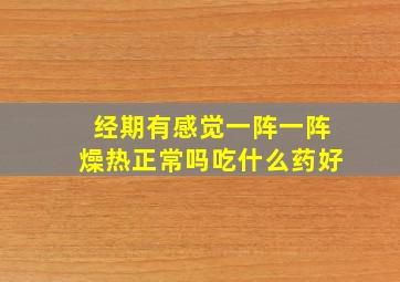 经期有感觉一阵一阵燥热正常吗吃什么药好