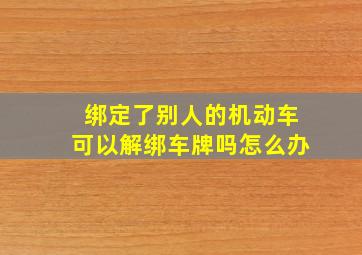 绑定了别人的机动车可以解绑车牌吗怎么办