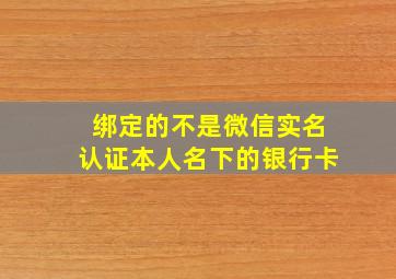 绑定的不是微信实名认证本人名下的银行卡