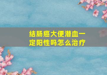 结肠癌大便潜血一定阳性吗怎么治疗