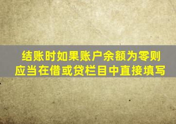 结账时如果账户余额为零则应当在借或贷栏目中直接填写