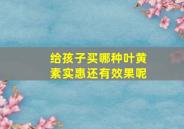 给孩子买哪种叶黄素实惠还有效果呢