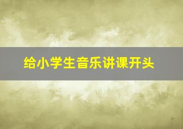 给小学生音乐讲课开头