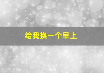 给我换一个早上