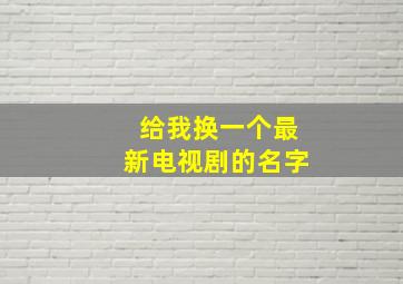 给我换一个最新电视剧的名字