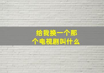 给我换一个那个电视剧叫什么