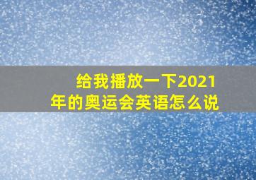 给我播放一下2021年的奥运会英语怎么说