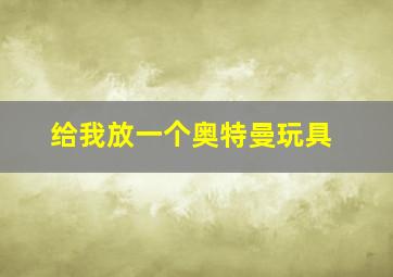 给我放一个奥特曼玩具