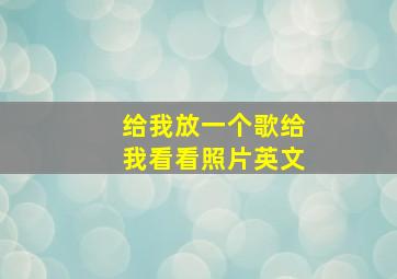 给我放一个歌给我看看照片英文