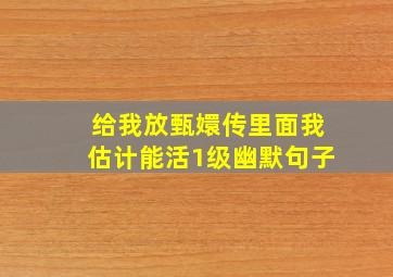 给我放甄嬛传里面我估计能活1级幽默句子