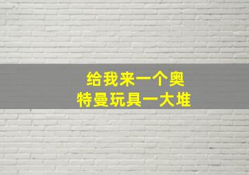 给我来一个奥特曼玩具一大堆