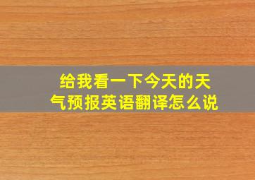 给我看一下今天的天气预报英语翻译怎么说