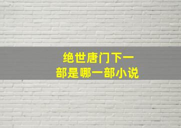 绝世唐门下一部是哪一部小说