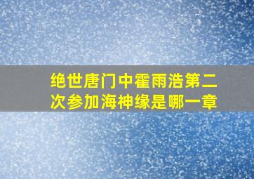 绝世唐门中霍雨浩第二次参加海神缘是哪一章