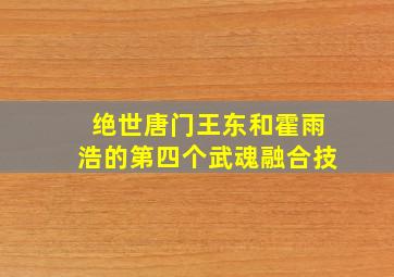 绝世唐门王东和霍雨浩的第四个武魂融合技