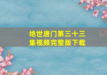 绝世唐门第三十三集视频完整版下载