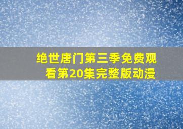 绝世唐门第三季免费观看第20集完整版动漫