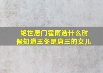 绝世唐门霍雨浩什么时候知道王冬是唐三的女儿