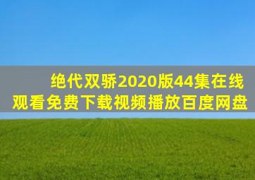 绝代双骄2020版44集在线观看免费下载视频播放百度网盘