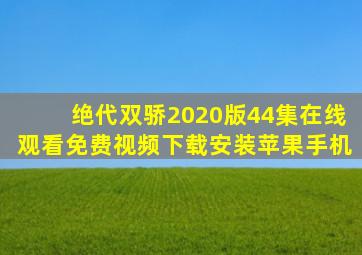 绝代双骄2020版44集在线观看免费视频下载安装苹果手机