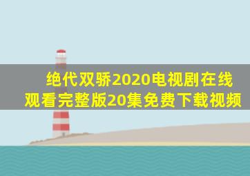 绝代双骄2020电视剧在线观看完整版20集免费下载视频