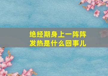 绝经期身上一阵阵发热是什么回事儿