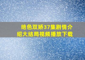 绝色双娇37集剧情介绍大结局视频播放下载