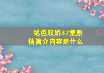 绝色双娇37集剧情简介内容是什么