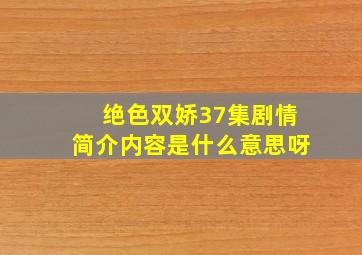 绝色双娇37集剧情简介内容是什么意思呀