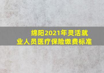 绵阳2021年灵活就业人员医疗保险缴费标准