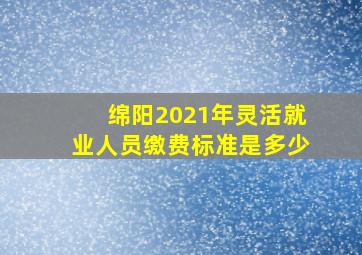 绵阳2021年灵活就业人员缴费标准是多少