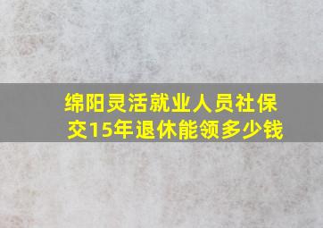 绵阳灵活就业人员社保交15年退休能领多少钱