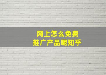 网上怎么免费推广产品呢知乎