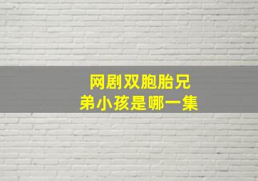 网剧双胞胎兄弟小孩是哪一集