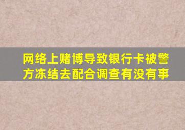 网络上赌博导致银行卡被警方冻结去配合调查有没有事