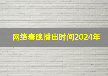 网络春晚播出时间2024年